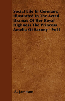 Book cover for Social Life In Germany, Illustrated In The Acted Dramas Of Her Royal Highness The Princess Amelia Of Saxony - Vol I