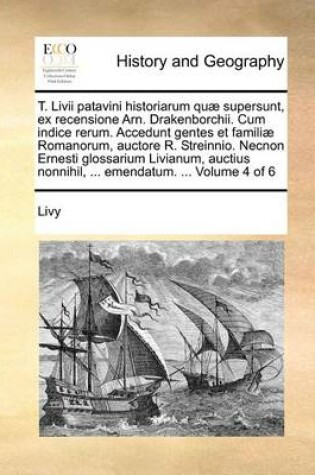 Cover of T. LIVII Patavini Historiarum Quae Supersunt, Ex Recensione Arn. Drakenborchii. Cum Indice Rerum. Accedunt Gentes Et Familiae Romanorum, Auctore R. Streinnio. Necnon Ernesti Glossarium Livianum, Auctius Nonnihil, ... Emendatum. ... Volume 4 of 6