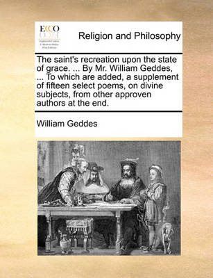 Book cover for The Saint's Recreation Upon the State of Grace. ... by Mr. William Geddes, ... to Which Are Added, a Supplement of Fifteen Select Poems, on Divine Subjects, from Other Approven Authors at the End.