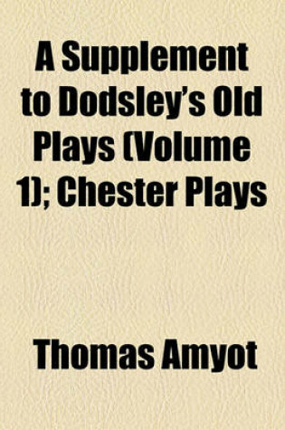 Cover of A Supplement to Dodsley's Old Plays (Volume 1); Chester Plays