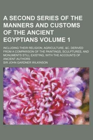 Cover of A Second Series of the Manners and Customs of the Ancient Egyptians Volume 1; Including Their Religion, Agriculture, &C. Derived from a Comparison of the Paintings, Sculptures, and Monuments Still Existing, with the Accounts of Ancient Authors