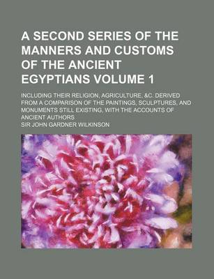 Book cover for A Second Series of the Manners and Customs of the Ancient Egyptians Volume 1; Including Their Religion, Agriculture, &C. Derived from a Comparison of the Paintings, Sculptures, and Monuments Still Existing, with the Accounts of Ancient Authors