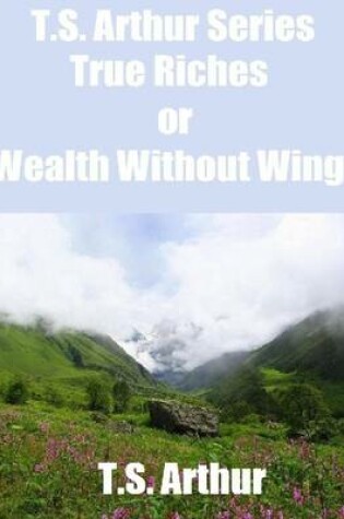 Cover of T.S. Arthur Series: True Riches or Wealth Without Wings