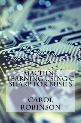 Cover of Machine Learning Using C Sharp for Busies
