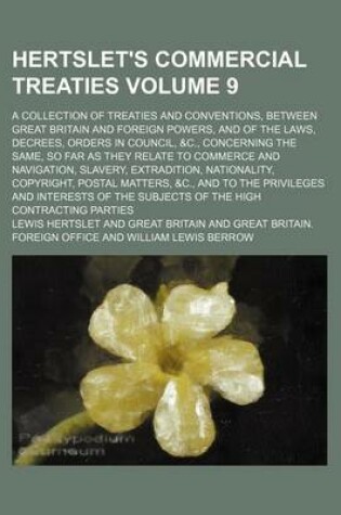 Cover of Hertslet's Commercial Treaties Volume 9; A Collection of Treaties and Conventions, Between Great Britain and Foreign Powers, and of the Laws, Decrees, Orders in Council, &C., Concerning the Same, So Far as They Relate to Commerce and Navigation, Slavery,