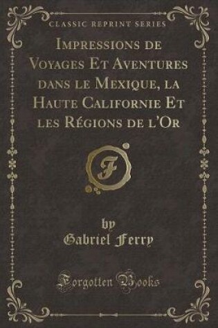 Cover of Impressions de Voyages Et Aventures Dans Le Mexique, La Haute Californie Et Les Régions de l'Or (Classic Reprint)