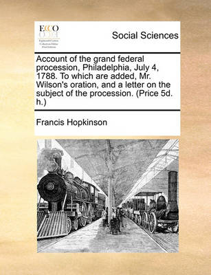 Book cover for Account of the Grand Federal Procession, Philadelphia, July 4, 1788. to Which Are Added, Mr. Wilson's Oration, and a Letter on the Subject of the Procession. (Price 5d. H.)