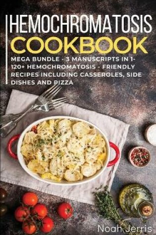 Cover of HEMOCHROMATOSIS COOKBOOK MEGA BUNDLE - 3 Manuscripts in 1 - 120+ Hemochromatosis - friendly recipes including casseroles, side dishes and pizza