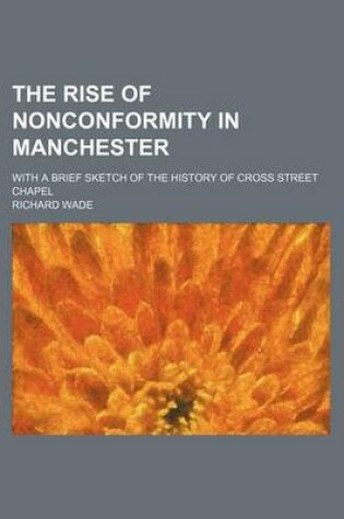 Cover of The Rise of Nonconformity in Manchester; With a Brief Sketch of the History of Cross Street Chapel