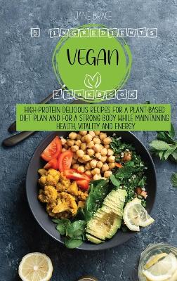 Book cover for 5 Ingredients Vegan Cookbook High-protein delicious recipes for a plant-based diet plan and For a Strong Body While Maintaining Health, Vitality and Energy