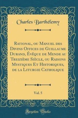 Cover of Rational, Ou Manuel Des Divins Offices de Guillaume Durand, Eveque de Mende Au Treizieme Siecle, Ou Raisons Mystiques Et Historiques, de la Liturgie Catholique, Vol. 5 (Classic Reprint)