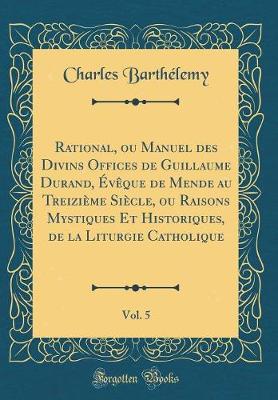 Book cover for Rational, Ou Manuel Des Divins Offices de Guillaume Durand, Eveque de Mende Au Treizieme Siecle, Ou Raisons Mystiques Et Historiques, de la Liturgie Catholique, Vol. 5 (Classic Reprint)