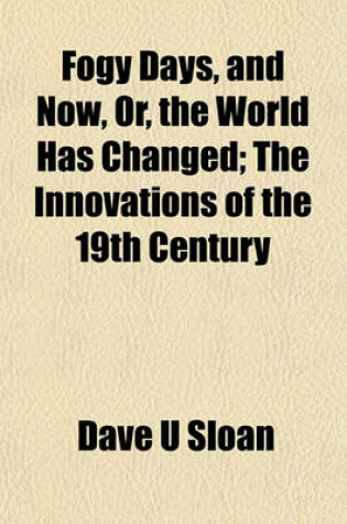 Cover of Fogy Days, and Now, Or, the World Has Changed; The Innovations of the 19th Century