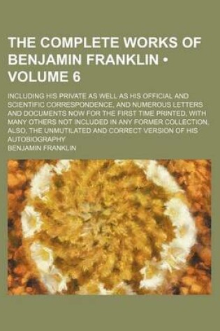 Cover of The Complete Works of Benjamin Franklin (Volume 6); Including His Private as Well as His Official and Scientific Correspondence, and Numerous Letters and Documents Now for the First Time Printed, with Many Others Not Included in Any Former Collection, ALS