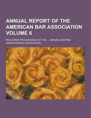 Book cover for Annual Report of the American Bar Association; Including Proceedings of the ... Annual Meeting Volume 6