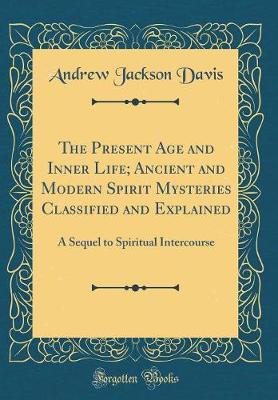 Book cover for The Present Age and Inner Life; Ancient and Modern Spirit Mysteries Classified and Explained