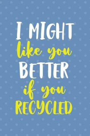 Cover of I Might Like You Better If You Recicled