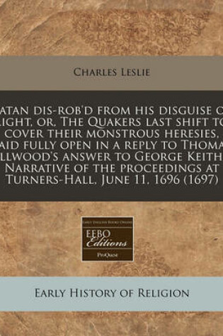 Cover of Satan Dis-Rob'd from His Disguise of Light, Or, the Quakers Last Shift to Cover Their Monstrous Heresies, Laid Fully Open in a Reply to Thomas Ellwood's Answer to George Keith's Narrative of the Proceedings at Turners-Hall, June 11, 1696 (1697)