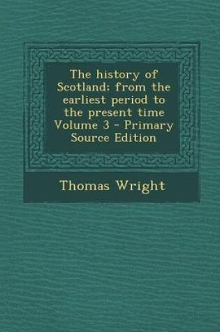 Cover of The History of Scotland; From the Earliest Period to the Present Time Volume 3 - Primary Source Edition