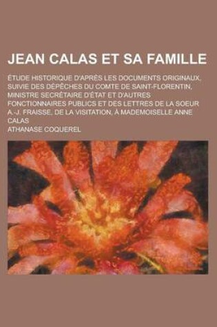 Cover of Jean Calas Et Sa Famille; Etude Historique D'Apres Les Documents Originaux, Suivie Des Depeches Du Comte de Saint-Florentin, Ministre Secretaire D'Etat Et D'Autres Fonctionnaires Publics Et Des Lettres de la Soeur A.-J. Fraisse, de la