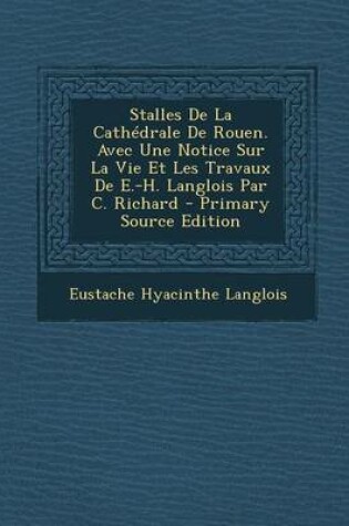 Cover of Stalles de La Cathedrale de Rouen. Avec Une Notice Sur La Vie Et Les Travaux de E.-H. Langlois Par C. Richard