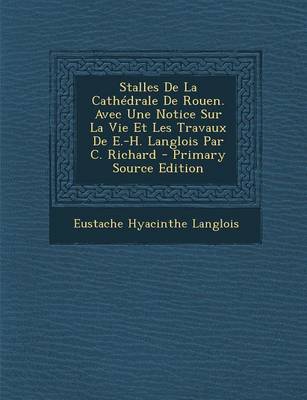 Book cover for Stalles de La Cathedrale de Rouen. Avec Une Notice Sur La Vie Et Les Travaux de E.-H. Langlois Par C. Richard