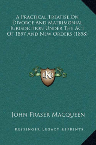 Cover of A Practical Treatise on Divorce and Matrimonial Jurisdiction Under the Act of 1857 and New Orders (1858)