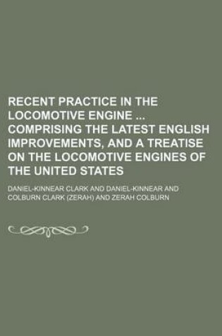 Cover of Recent Practice in the Locomotive Engine Comprising the Latest English Improvements, and a Treatise on the Locomotive Engines of the United States