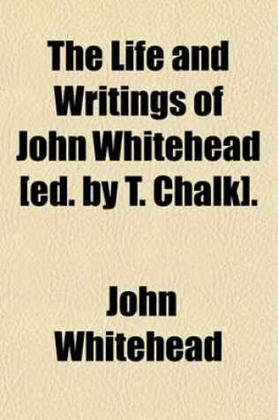 Cover of The Life and Writings of John Whitehead [Ed. by T. Chalk].