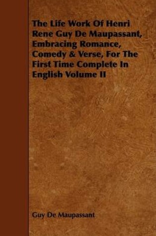 Cover of The Life Work Of Henri Rene Guy De Maupassant, Embracing Romance, Comedy & Verse, For The First Time Complete In English Volume II