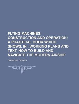 Book cover for Flying Machines; Construction and Operation; A Practical Book Which Shows, In, Working Plans and Text, How to Build and Navigate the Modern