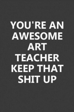 Cover of You're An Awesome Art Teacher Keep That Shit Up