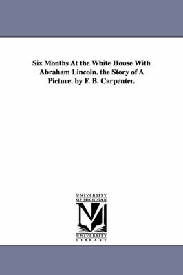 Book cover for Six Months at the White House with Abraham Lincoln. the Story of a Picture. by F. B. Carpenter.