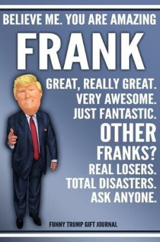 Cover of Funny Trump Journal - Believe Me. You Are Amazing Frank Great, Really Great. Very Awesome. Just Fantastic. Other Franks? Real Losers. Total Disasters. Ask Anyone. Funny Trump Gift Journal