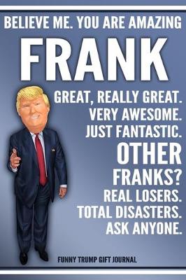 Book cover for Funny Trump Journal - Believe Me. You Are Amazing Frank Great, Really Great. Very Awesome. Just Fantastic. Other Franks? Real Losers. Total Disasters. Ask Anyone. Funny Trump Gift Journal