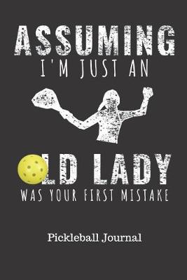 Book cover for Assuming I'm Just And Old Lady Was Your First Mistake Pickleball Journal