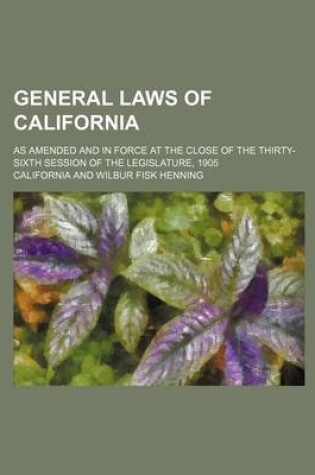 Cover of General Laws of California; As Amended and in Force at the Close of the Thirty-Sixth Session of the Legislature, 1905