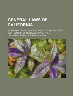 Book cover for General Laws of California; As Amended and in Force at the Close of the Thirty-Sixth Session of the Legislature, 1905