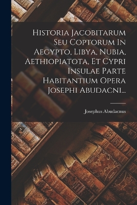 Book cover for Historia Jacobitarum Seu Coptorum In Aegypto, Libya, Nubia, Aethiopiatota, Et Cypri Insulae Parte Habitantium Opera Josephi Abudacni...