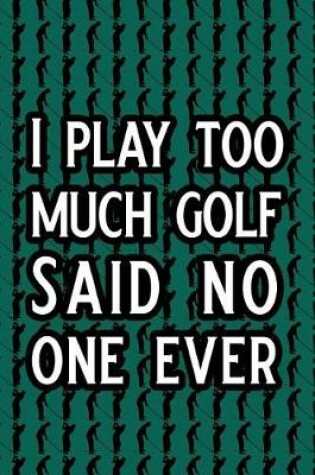 Cover of I Play Too Much Golf Said No One Ever