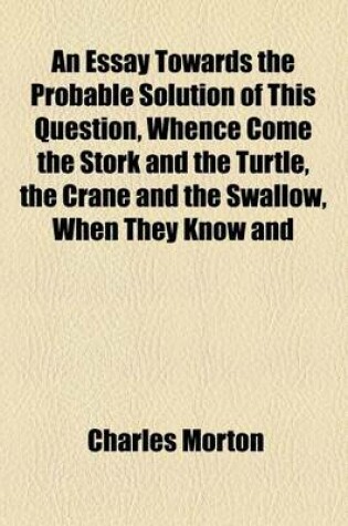 Cover of An Essay Towards the Probable Solution of This Question, Whence Come the Stork and the Turtle, the Crane and the Swallow, When They Know and