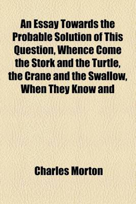 Book cover for An Essay Towards the Probable Solution of This Question, Whence Come the Stork and the Turtle, the Crane and the Swallow, When They Know and