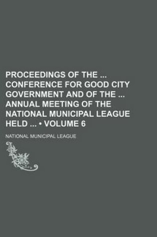 Cover of Proceedings of the Conference for Good City Government and of the Annual Meeting of the National Municipal League Held (Volume 6)