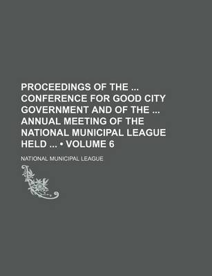 Book cover for Proceedings of the Conference for Good City Government and of the Annual Meeting of the National Municipal League Held (Volume 6)