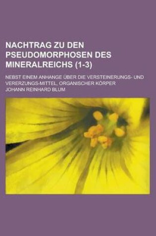 Cover of Nachtrag Zu Den Pseudomorphosen Des Mineralreichs; Nebst Einem Anhange Uber Die Versteinerungs- Und Vererzungs-Mittel, Organischer Korper (1-3 )