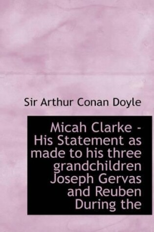 Cover of Micah Clarke - His Statement as Made to His Three Grandchildren Joseph Gervas and Reuben During the