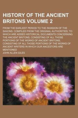 Cover of History of the Ancient Britons; From the Earliest Period to the Invasion of the Saxons. Compiled from the Original Authorities; To Which Are Added Historical Documents Concerning the Ancient Britons, Consisting of All Those Volume 2
