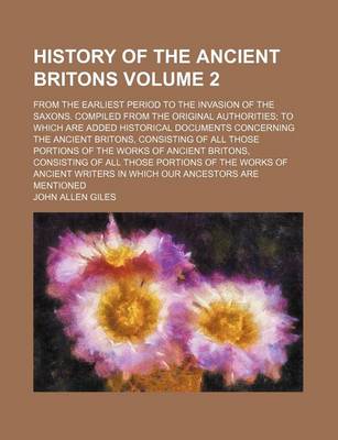 Book cover for History of the Ancient Britons; From the Earliest Period to the Invasion of the Saxons. Compiled from the Original Authorities; To Which Are Added Historical Documents Concerning the Ancient Britons, Consisting of All Those Volume 2