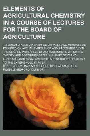 Cover of Elements of Agricultural Chemistry in a Course of Lectures for the Board of Agriculture; To Which Is Added a Treatise on Soils and Manures as Founded on Actual Experience and as Combined with the Leading Principles of Agriculture in Which the Theory and D