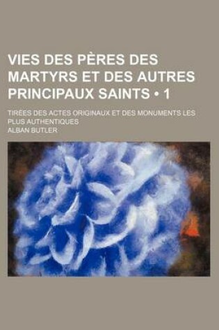 Cover of Vies Des Peres Des Martyrs Et Des Autres Principaux Saints (1); Tirees Des Actes Originaux Et Des Monuments Les Plus Authentiques
